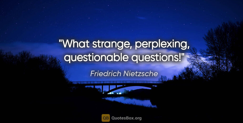 Friedrich Nietzsche quote: "What strange, perplexing, questionable questions!"