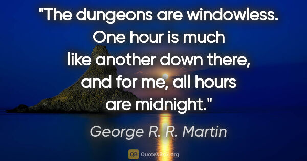 George R. R. Martin quote: "The dungeons are windowless. One hour is much like another..."