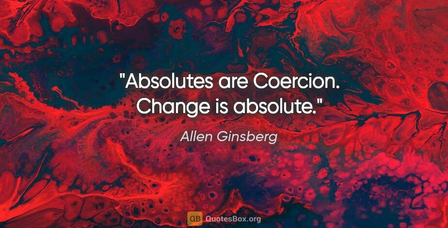 Allen Ginsberg quote: "Absolutes are Coercion. Change is absolute."