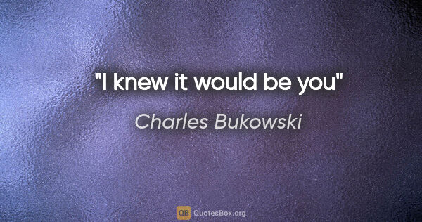 Charles Bukowski quote: "I knew it would be you"