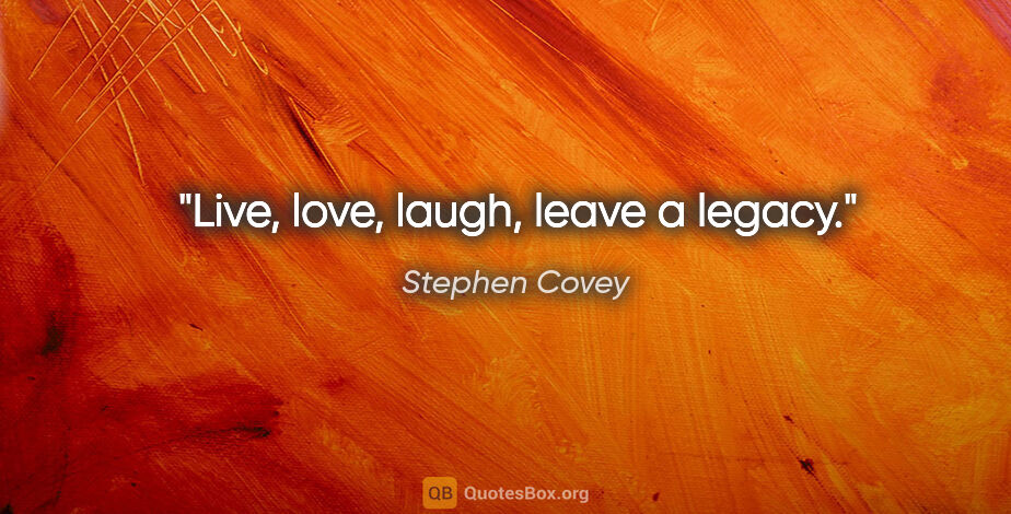 Stephen Covey quote: "Live, love, laugh, leave a legacy."