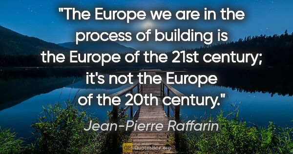 Jean-Pierre Raffarin quote: "The Europe we are in the process of building is the Europe of..."