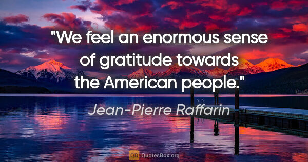 Jean-Pierre Raffarin quote: "We feel an enormous sense of gratitude towards the American..."