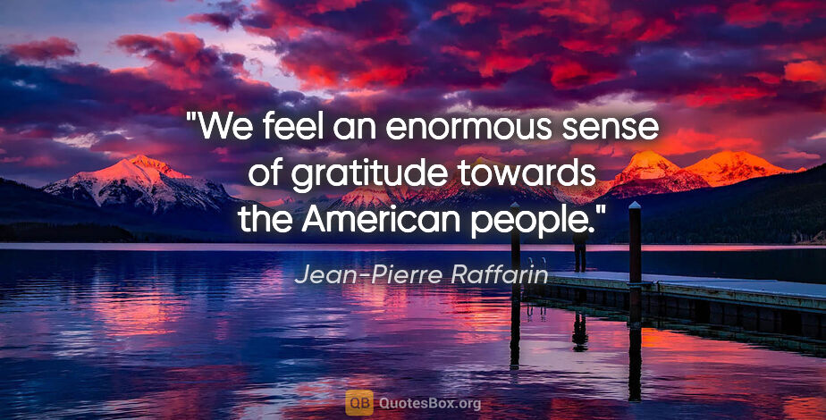 Jean-Pierre Raffarin quote: "We feel an enormous sense of gratitude towards the American..."