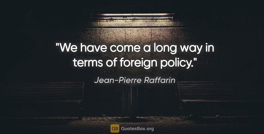 Jean-Pierre Raffarin quote: "We have come a long way in terms of foreign policy."