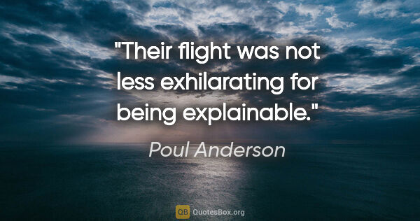 Poul Anderson quote: "Their flight was not less exhilarating for being explainable."