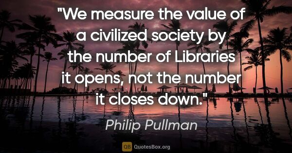 Philip Pullman quote: "We measure the value of a civilized society by the number of..."