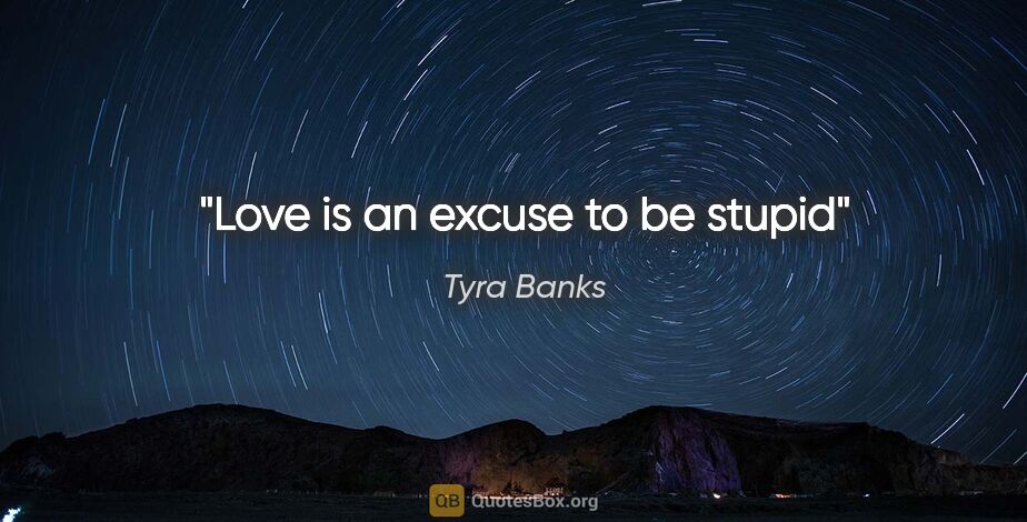 Tyra Banks quote: "Love is an excuse to be stupid"