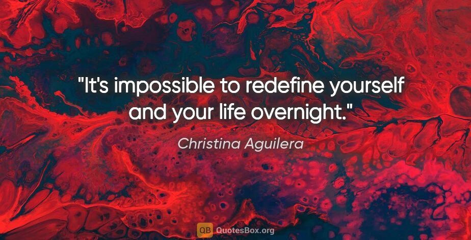 Christina Aguilera quote: "It's impossible to redefine yourself and your life overnight."