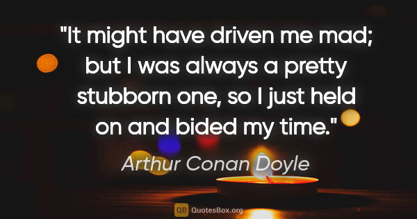 Arthur Conan Doyle quote: "It might have driven me mad; but I was always a pretty..."