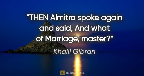 Khalil Gibran quote: "THEN Almitra spoke again and said, And what of Marriage, master?"