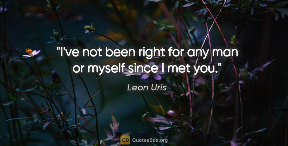 Leon Uris quote: "I've not been right for any man or myself since I met you."