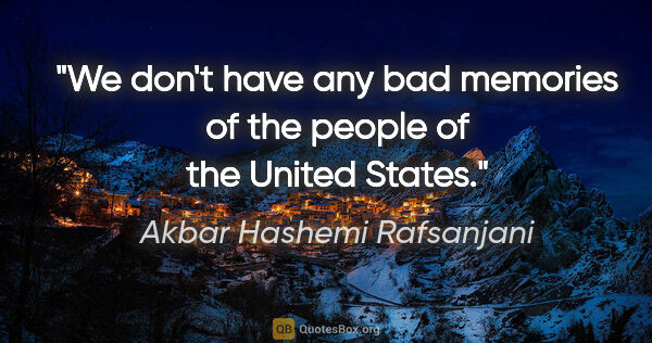 Akbar Hashemi Rafsanjani quote: "We don't have any bad memories of the people of the United..."