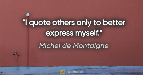 Michel de Montaigne quote: "I quote others only to better express myself."