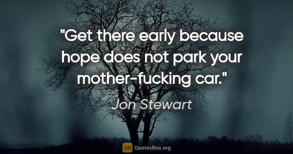 Jon Stewart quote: "Get there early because hope does not park your mother-fucking..."