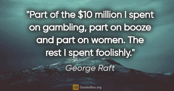 George Raft quote: "Part of the $10 million I spent on gambling, part on booze and..."