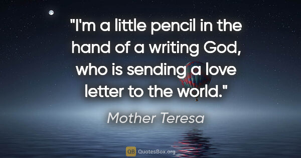 Mother Teresa quote: "I'm a little pencil in the hand of a writing God, who is..."