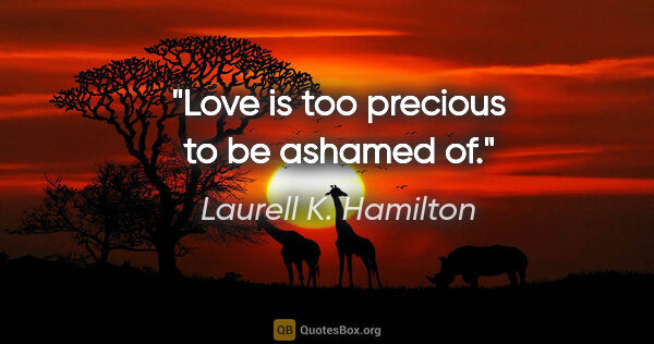 Laurell K. Hamilton quote: "Love is too precious to be ashamed of."