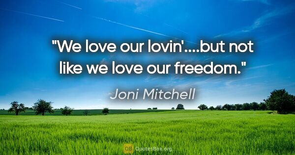 Joni Mitchell quote: "We love our lovin'....but not like we love our freedom."