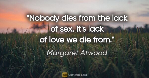 Margaret Atwood quote: "Nobody dies from the lack of sex. It's lack of love we die from."