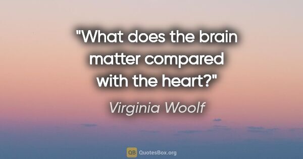 Virginia Woolf quote: "What does the brain matter compared with the heart?"