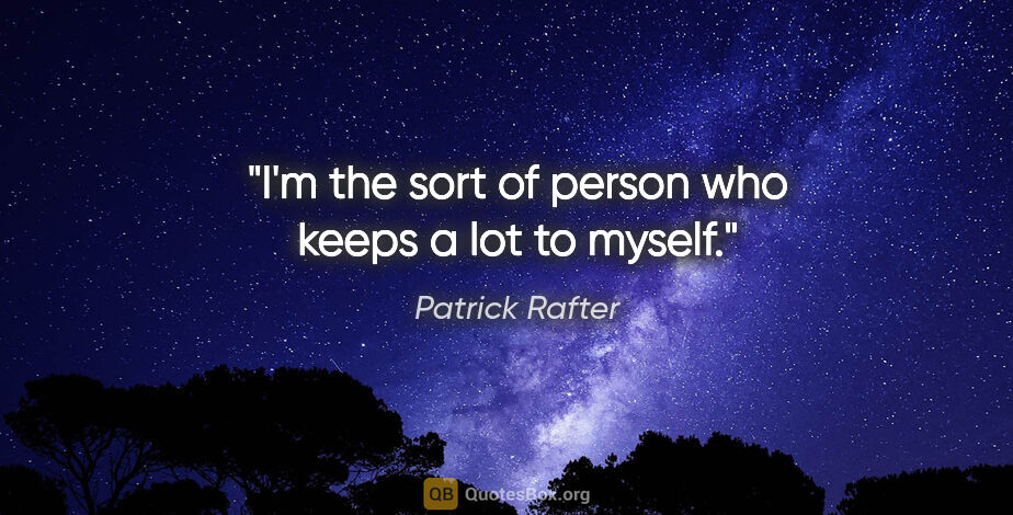 Patrick Rafter quote: "I'm the sort of person who keeps a lot to myself."