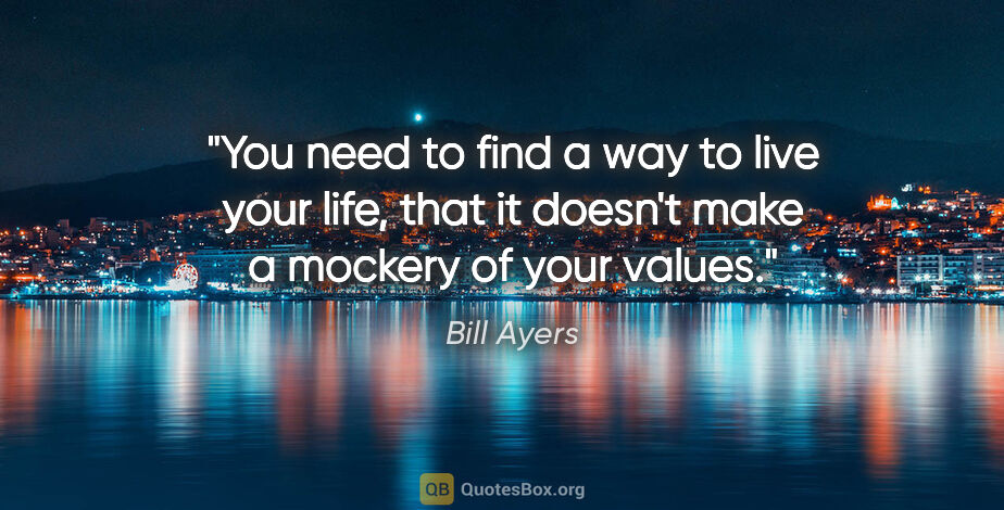 Bill Ayers quote: "You need to find a way to live your life, that it doesn't make..."
