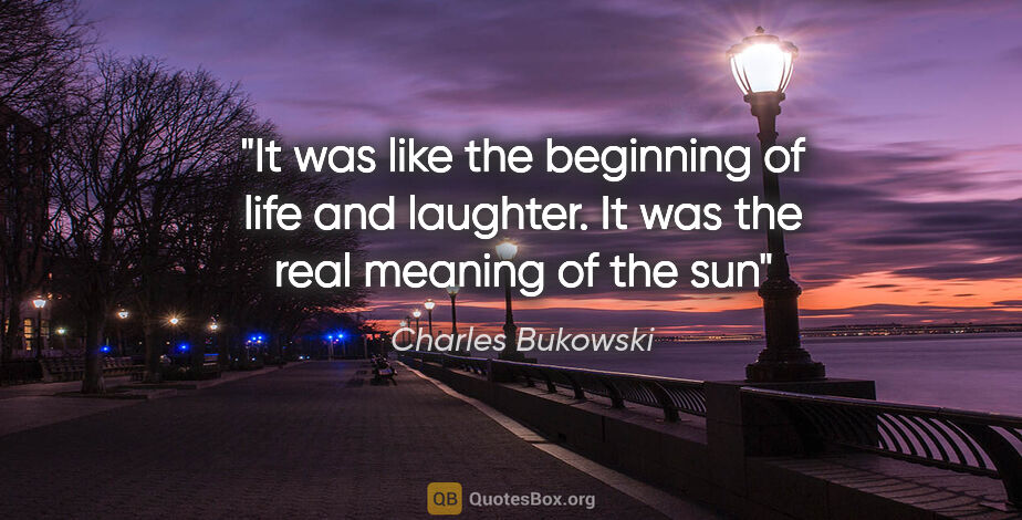 Charles Bukowski quote: "It was like the beginning of life and laughter. It was the..."