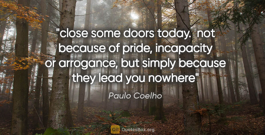 Paulo Coelho quote: "close some doors today.  not because of pride, incapacity or..."