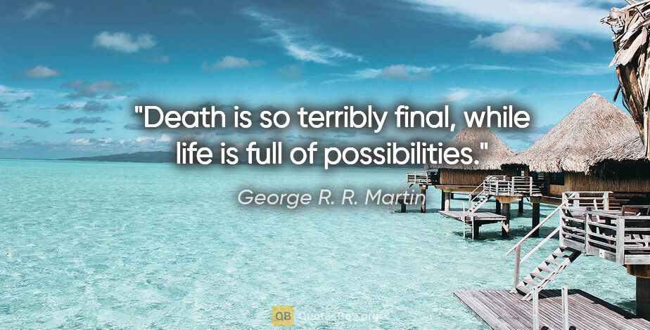 George R. R. Martin quote: "Death is so terribly final, while life is full of possibilities."