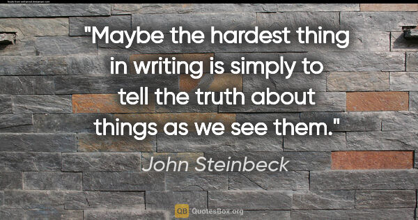 John Steinbeck quote: "Maybe the hardest thing in writing is simply to tell the truth..."