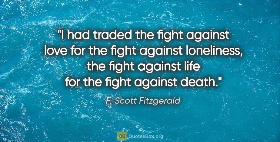 F. Scott Fitzgerald quote: "I had traded the fight against love for the fight against..."