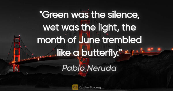 Pablo Neruda quote: "Green was the silence, wet was the light, the month of June..."