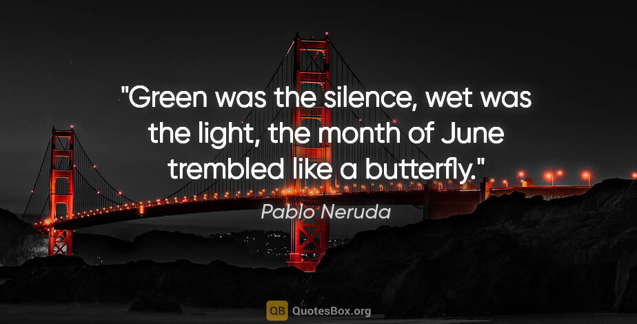 Pablo Neruda quote: "Green was the silence, wet was the light, the month of June..."