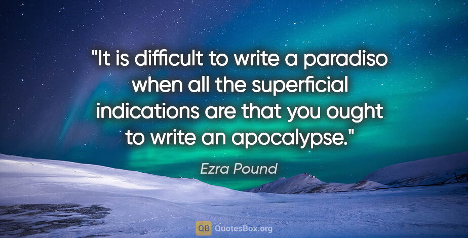 Ezra Pound quote: "It is difficult to write a paradiso when all the superficial..."