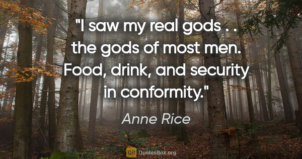 Anne Rice quote: "I saw my real gods . . the gods of most men. Food, drink, and..."