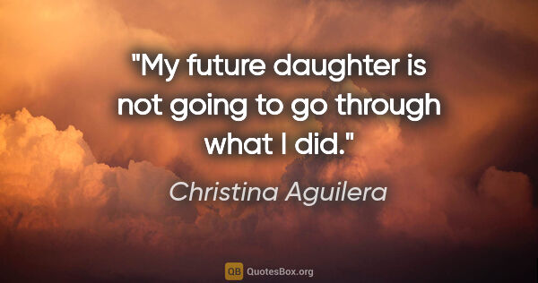 Christina Aguilera quote: "My future daughter is not going to go through what I did."