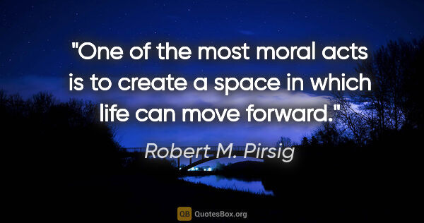 Robert M. Pirsig quote: "One of the most moral acts is to create a space in which life..."