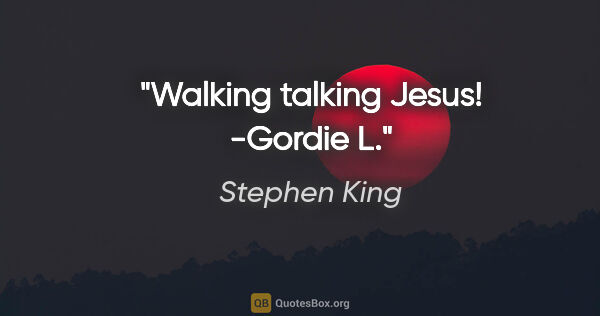 Stephen King quote: "Walking talking Jesus! -Gordie L."