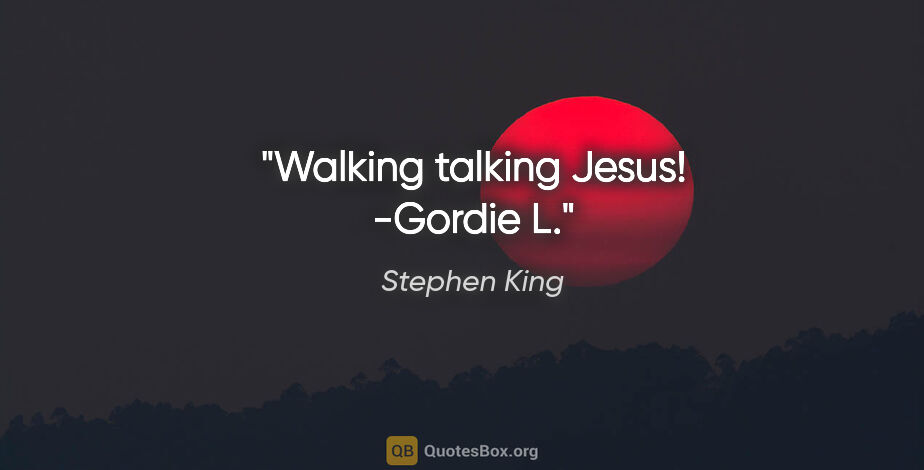 Stephen King quote: "Walking talking Jesus! -Gordie L."