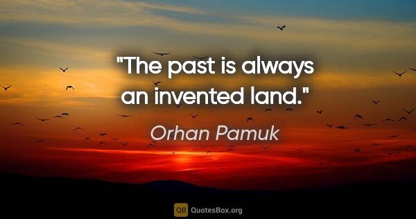 Orhan Pamuk quote: "The past is always an invented land."