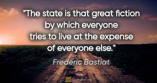 Frederic Bastiat quote: "The state is that great fiction by which everyone tries to..."