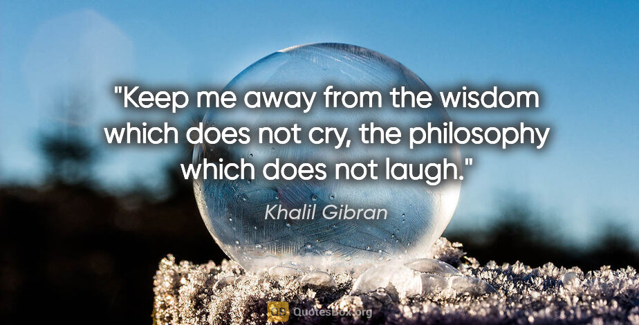 Khalil Gibran quote: "Keep me away from the wisdom which does not cry, the..."