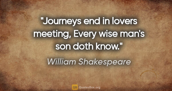 William Shakespeare quote: "Journeys end in lovers meeting, Every wise man's son doth know."