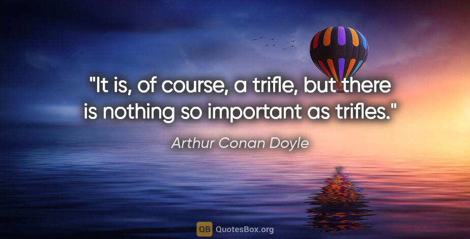 Arthur Conan Doyle quote: "It is, of course, a trifle, but there is nothing so important..."