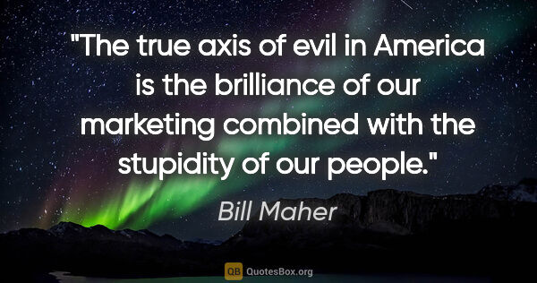 Bill Maher quote: "The true axis of evil in America is the brilliance of our..."