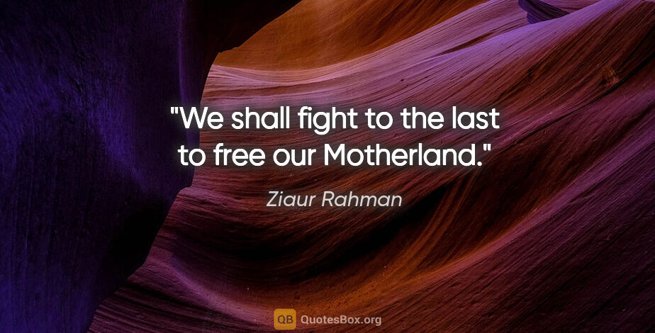 Ziaur Rahman quote: "We shall fight to the last to free our Motherland."