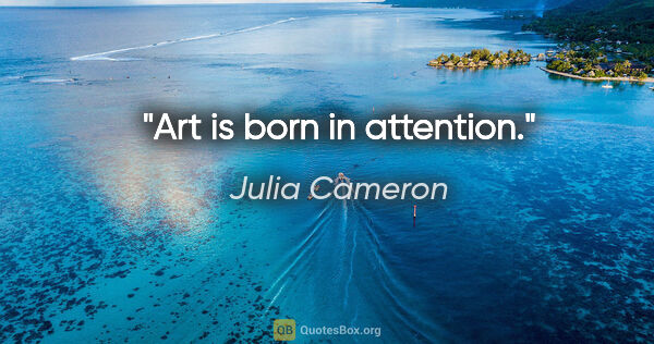 Julia Cameron quote: "Art is born in attention."