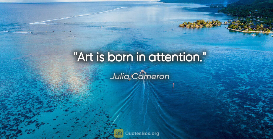 Julia Cameron quote: "Art is born in attention."