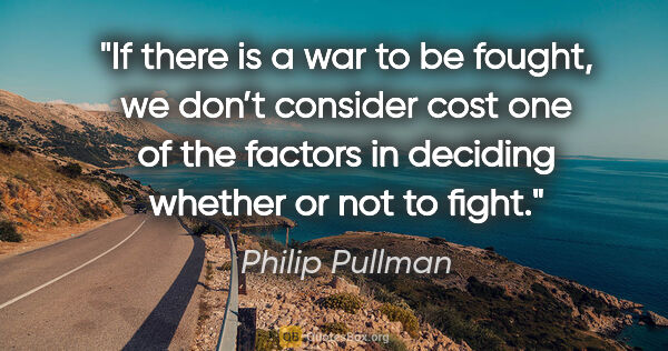 Philip Pullman quote: "If there is a war to be fought, we don’t consider cost one of..."